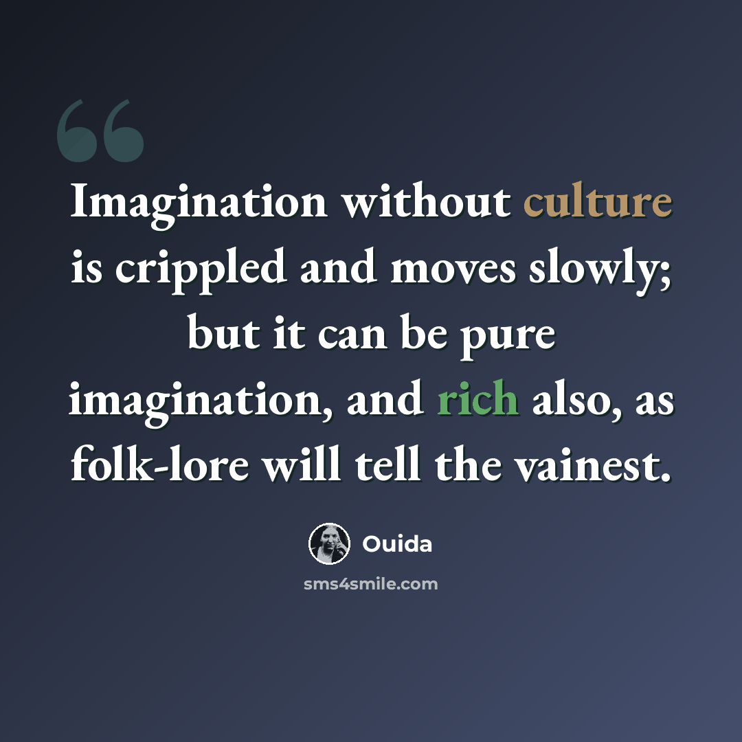 “Imagination without culture is crippled and moves slowly; but it can be pure imagination, and rich also, as folk-lore will tell the vainest.” quote by Ouida
