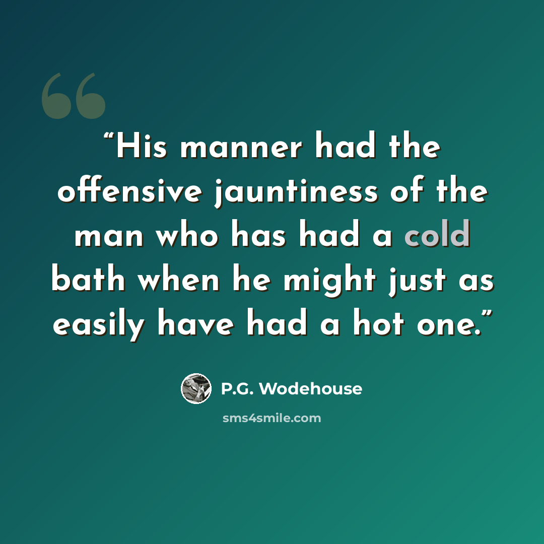 “His manner had the offensive jauntiness of the man who has had a cold bath when he might just as easily have had a hot one.” quote by P.G. Wodehouse