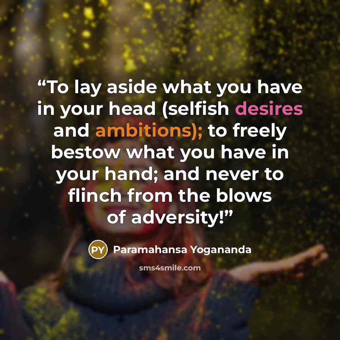 “To lay aside what you have in your head (selfish desires and ambitions); to freely bestow what you have in your hand; and never to flinch from the blows of adversity!” quote by Paramahansa Yogananda