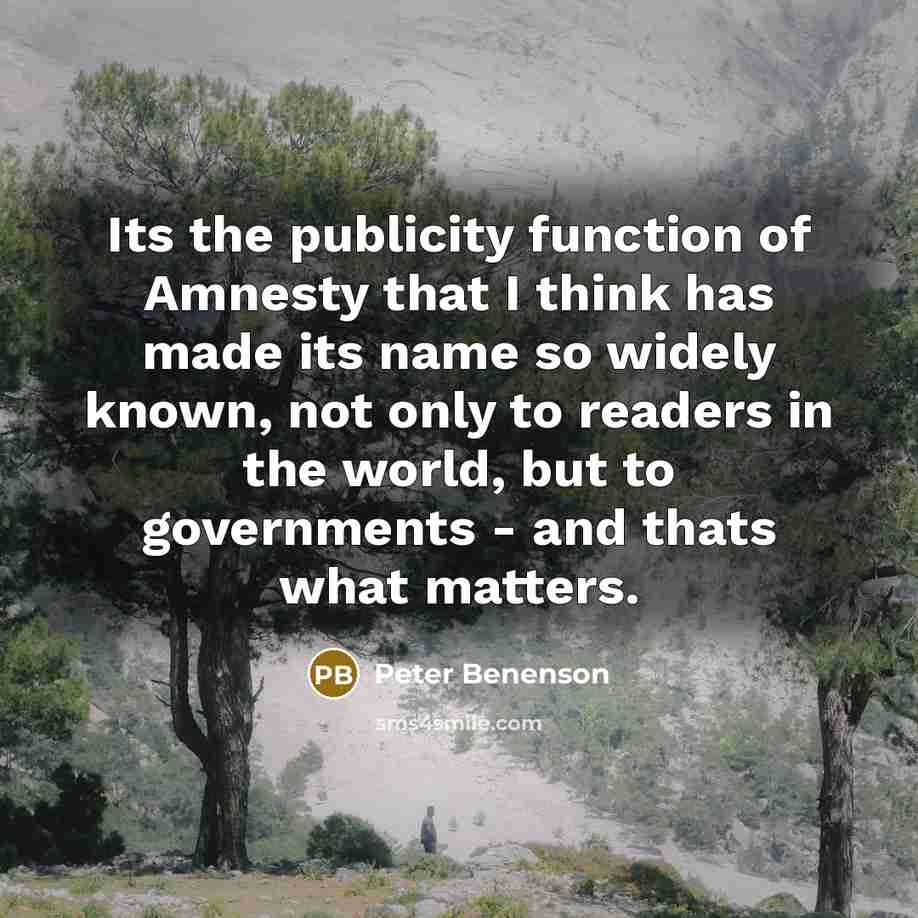 “Its the publicity function of Amnesty that I think has made its name so widely known, not only to readers in the world, but to governments - and thats what matters.” quote by Peter Benenson