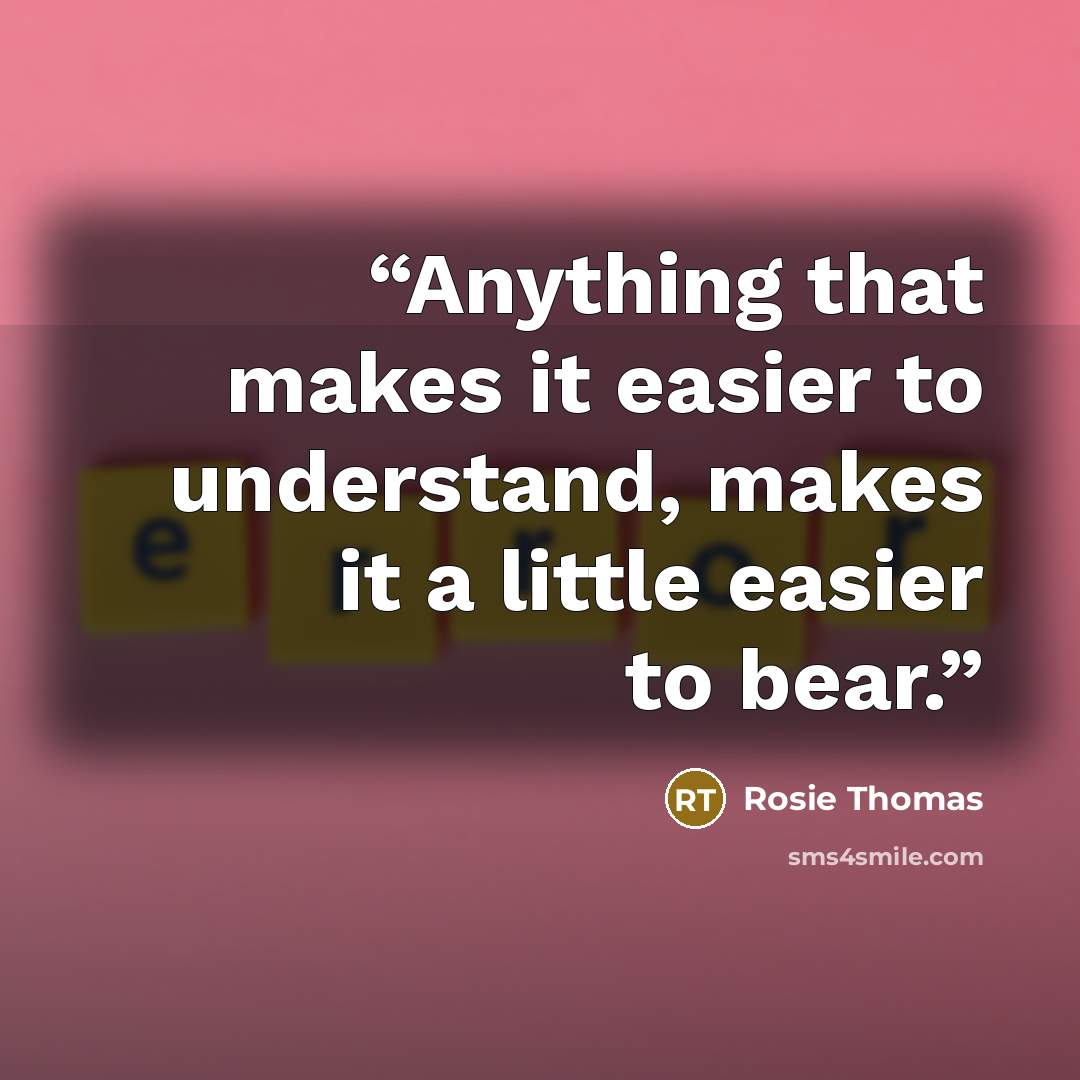 “Anything that makes it easier to understand, makes it a little easier to bear.” quote by Rosie Thomas