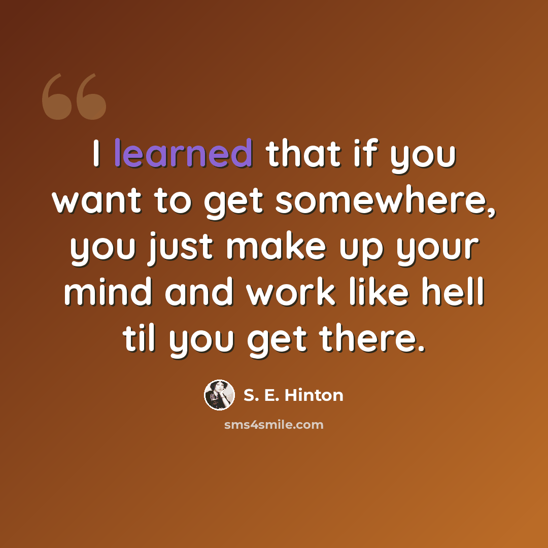 “I learned that if you want to get somewhere, you just make up your mind and work like hell til you get there.” quote by S. E. Hinton