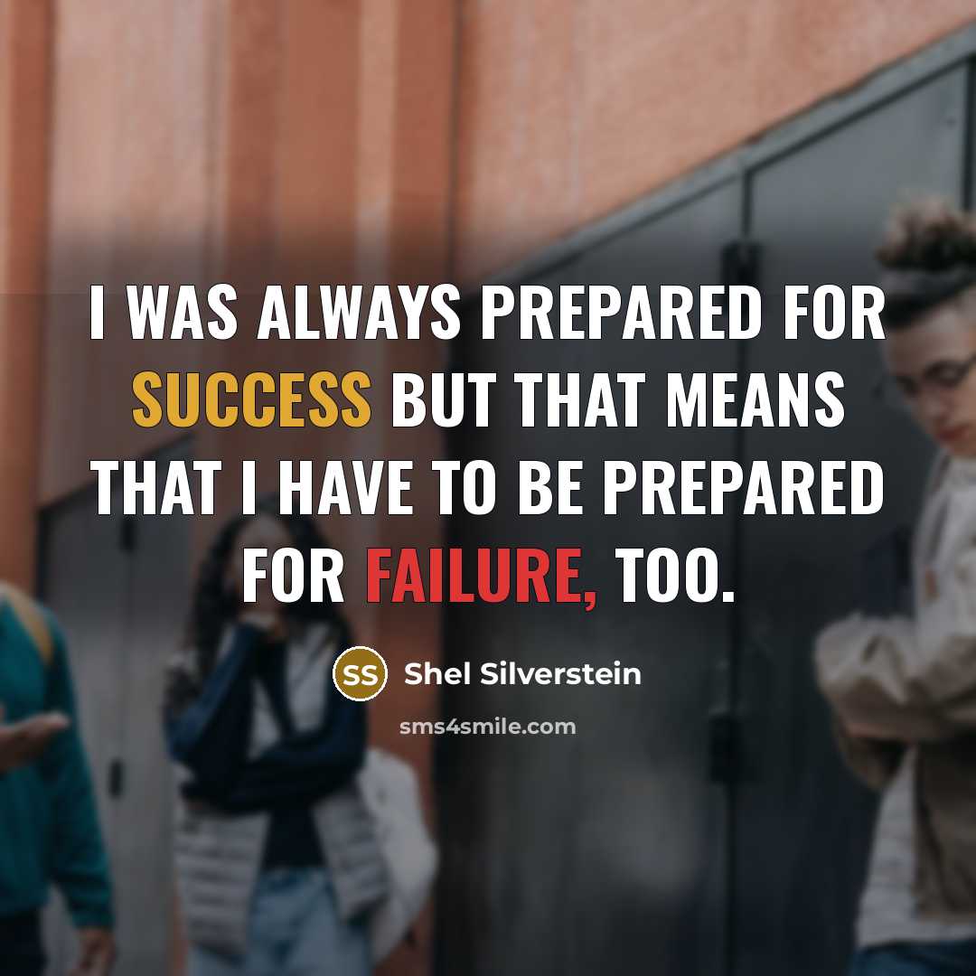 “I was always prepared for success but that means that I have to be prepared for failure, too.” quote by Shel Silverstein