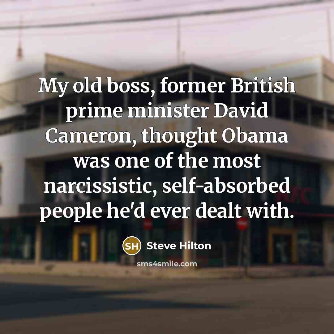 “My old boss, former British prime minister David Cameron, thought Obama was one of the most narcissistic, self-absorbed people he'd ever dealt with.” quote by Steve Hilton