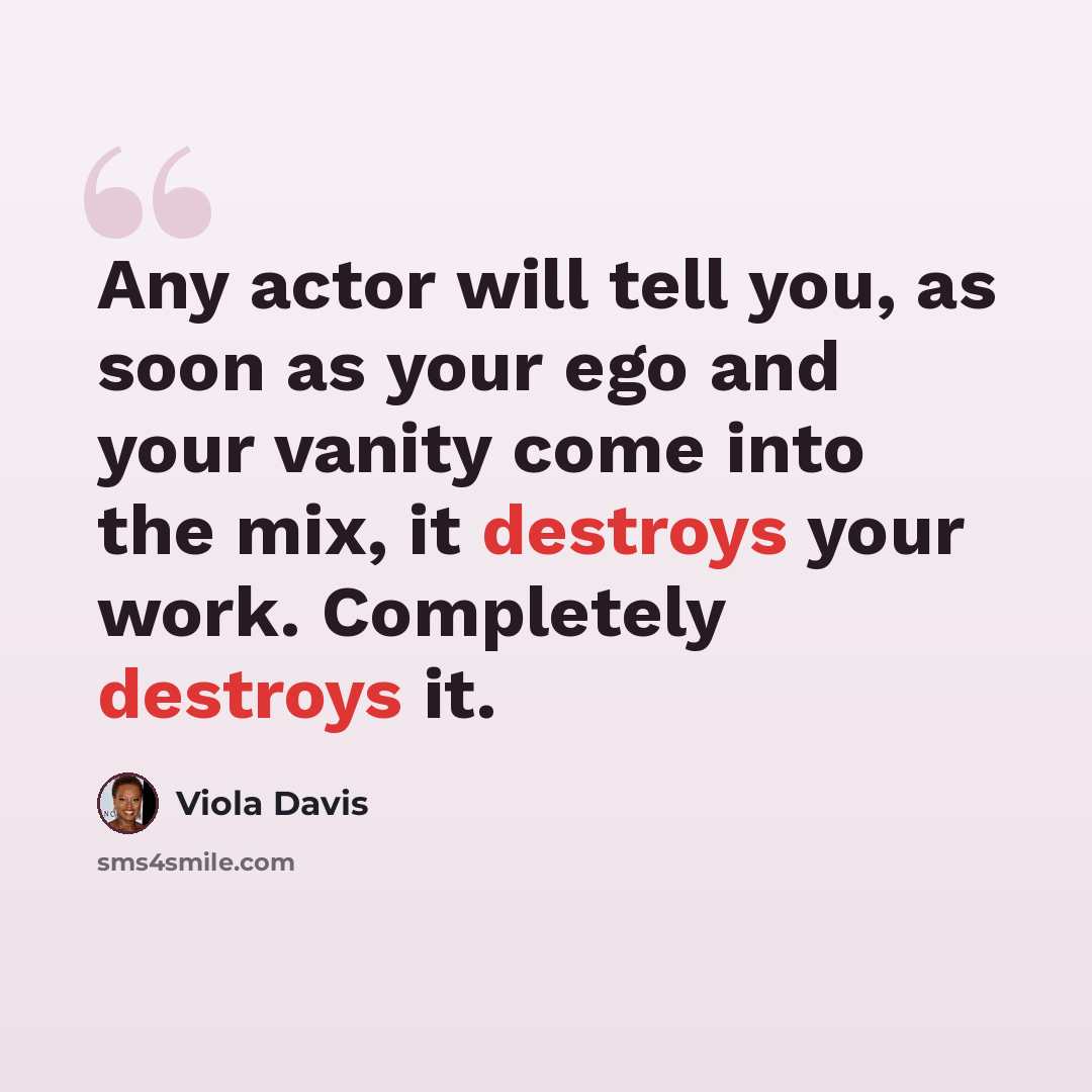 “Any actor will tell you, as soon as your ego and your vanity come into the mix, it destroys your work. Completely destroys it.” quote by Viola Davis