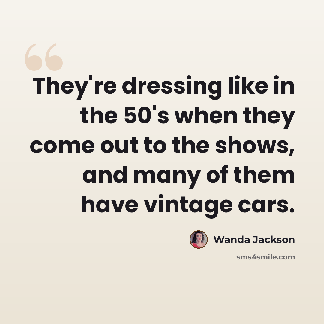 “They're dressing like in the 50's when they come out to the shows, and many of them have vintage cars.” quote by Wanda Jackson