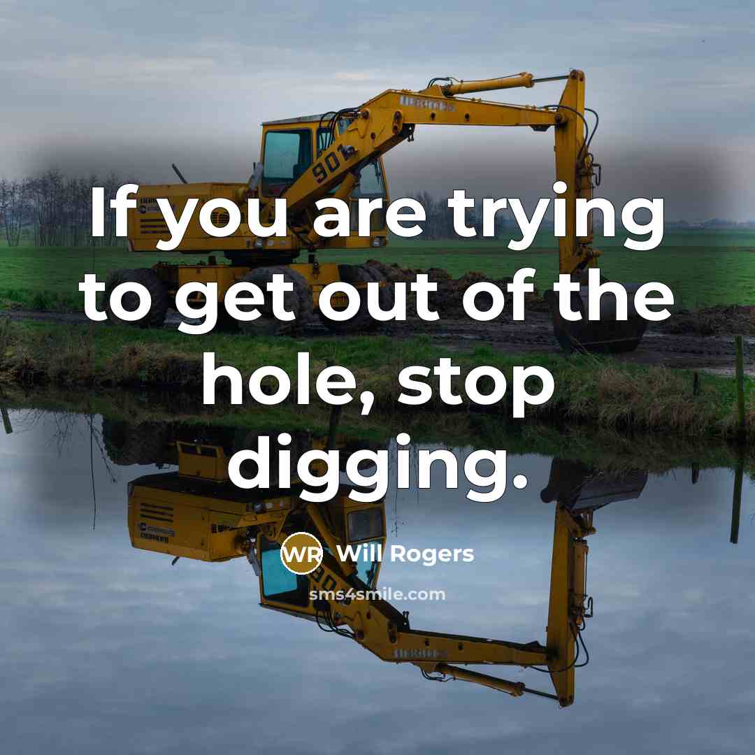 “If you are trying to get out of the hole, stop digging.” quote by Will Rogers