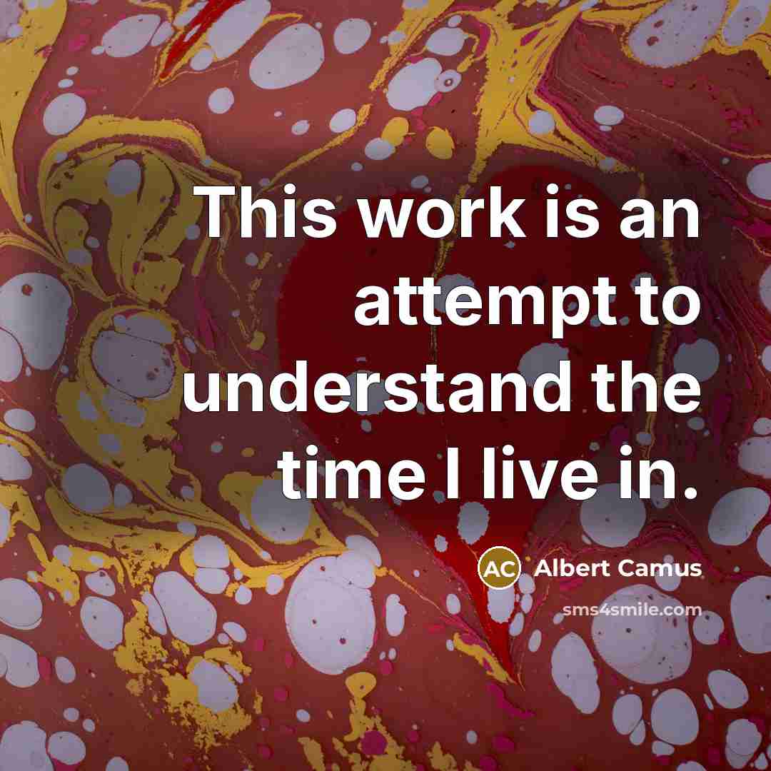 “This work is an attempt to understand the time I live in.” quote by Albert Camus