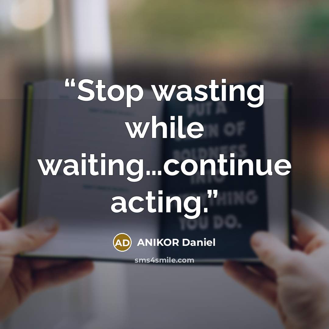 “Stop wasting while waiting…continue acting.” quote by ANIKOR Daniel