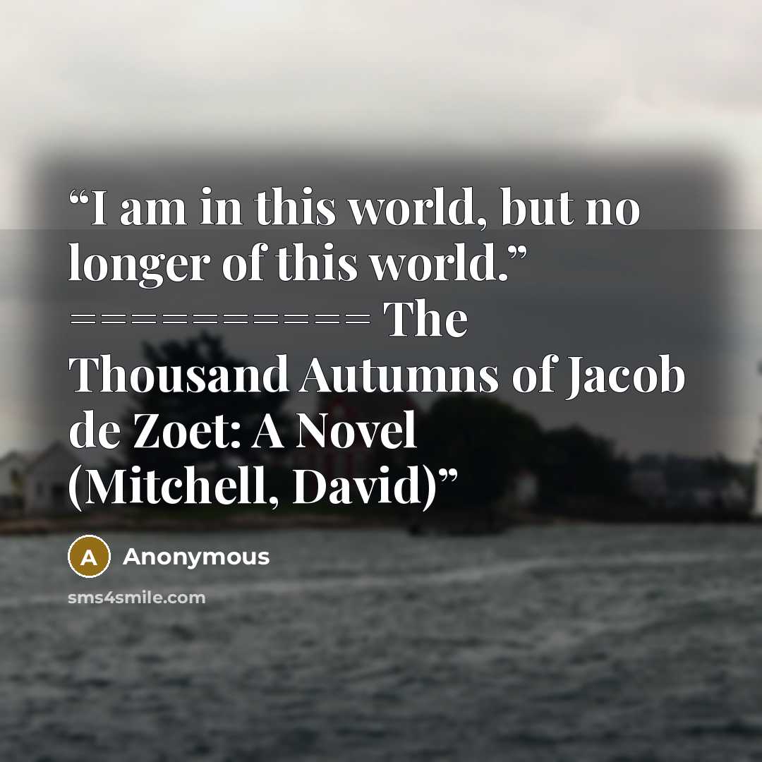 “I am in this world, but no longer of this world.” ========== The Thousand Autumns of Jacob de Zoet: A Novel (Mitchell, David)” quote by Anonymous