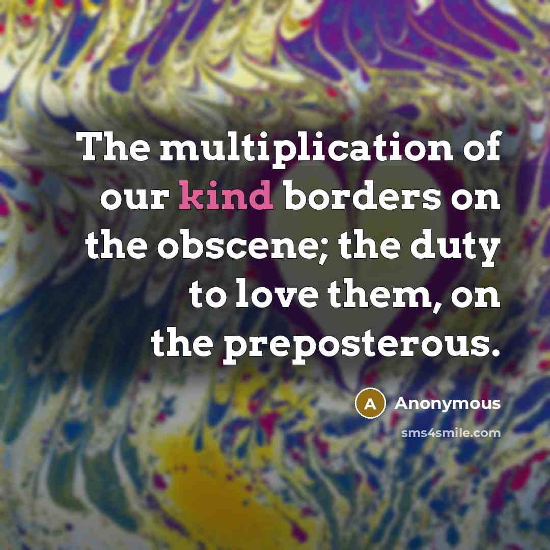 “The multiplication of our kind borders on the obscene; the duty to love them, on the preposterous.” quote by Anonymous