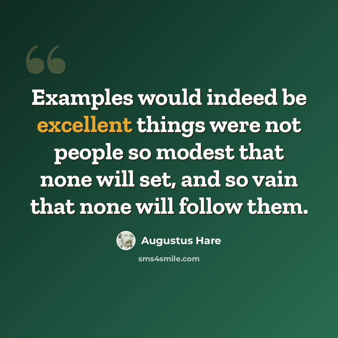 “Examples would indeed be excellent things were not people so modest that none will set, and so vain that none will follow them.” quote by Augustus Hare