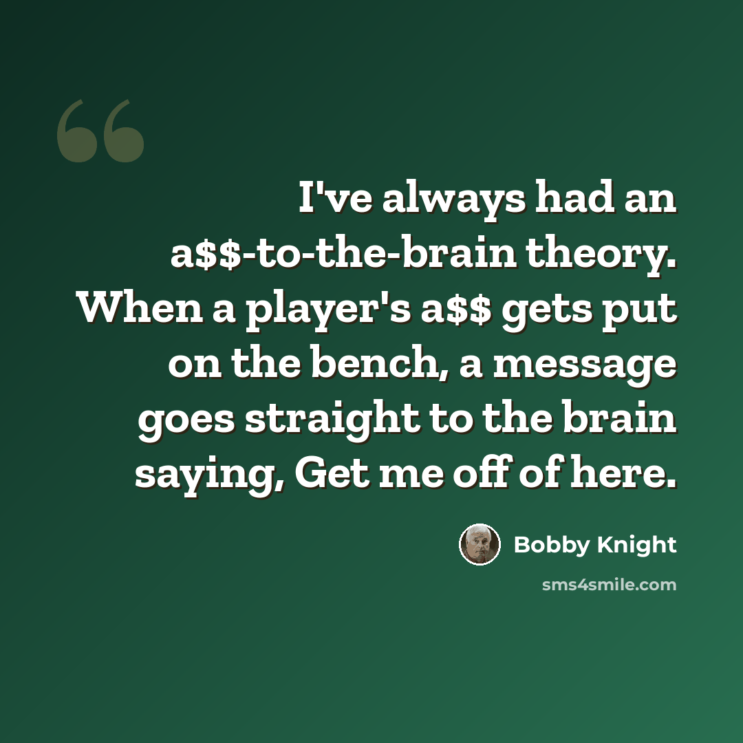 “I've always had an a$$-to-the-brain theory. When a player's a$$ gets put on the bench, a message goes straight to the brain saying, Get me off of here.” quote by Bobby Knight