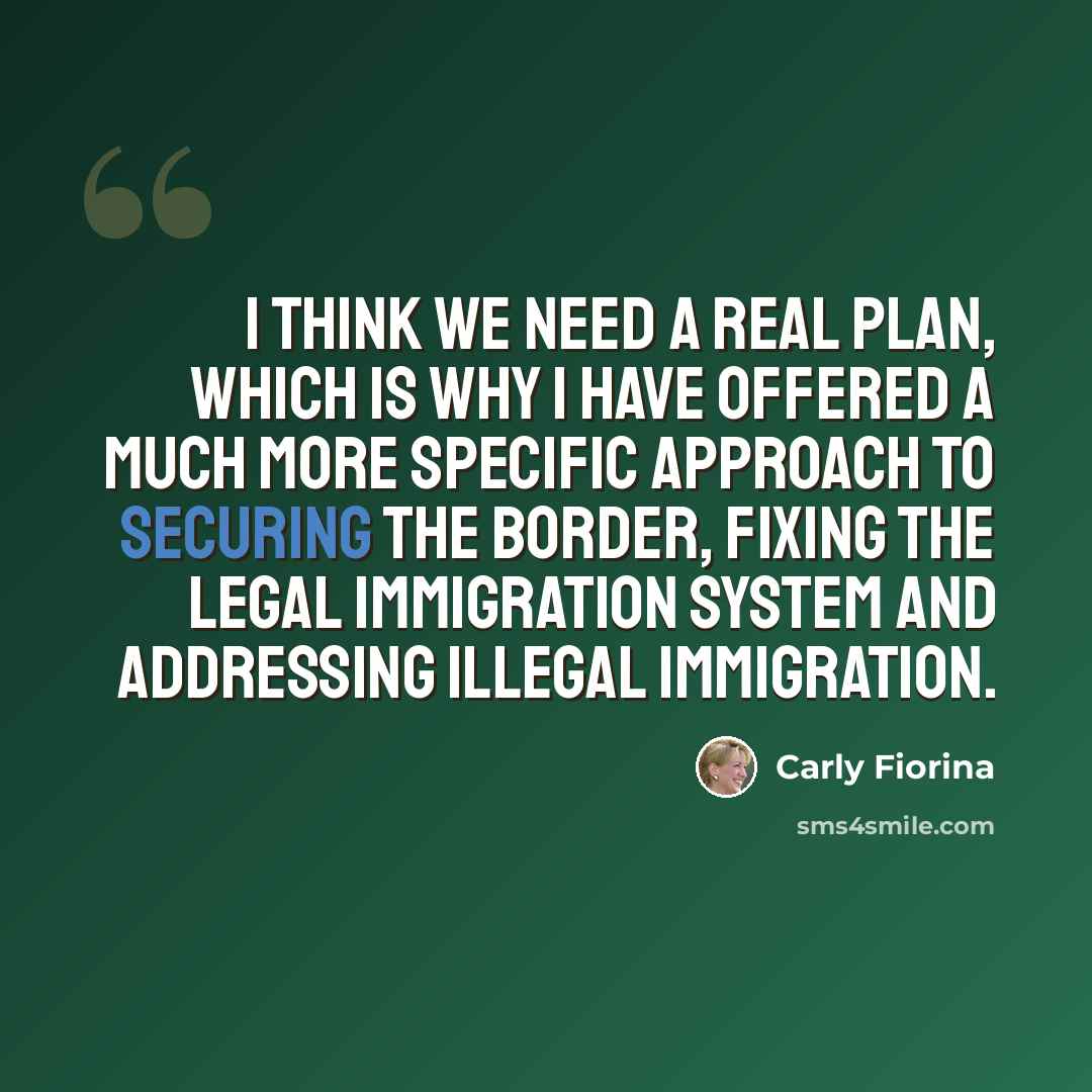 “I think we need a real plan, which is why I have offered a much more specific approach to securing the border, fixing the legal immigration system and addressing illegal immigration.” quote by Carly Fiorina