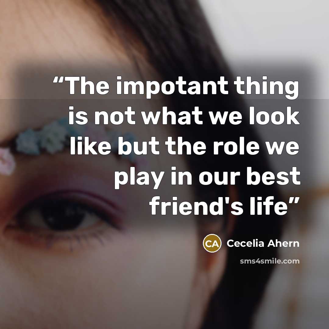 “The impotant thing is not what we look like but the role we play in our best friend's life” quote by Cecelia Ahern