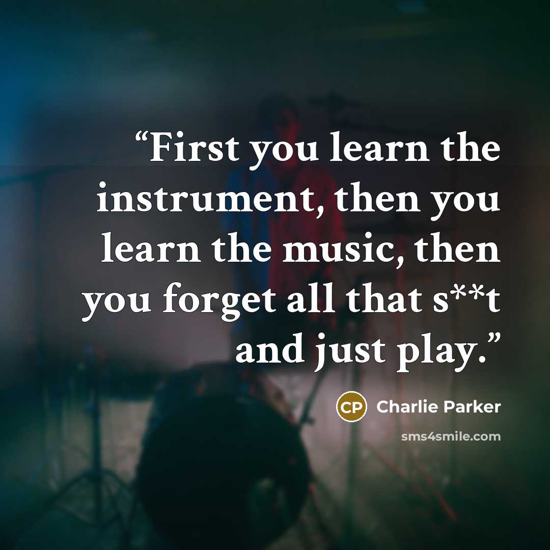 “First you learn the instrument, then you learn the music, then you forget all that s**t and just play.” quote by Charlie Parker