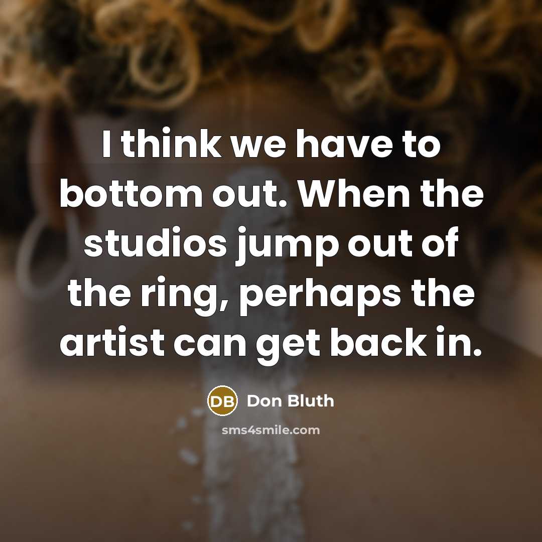 “I think we have to bottom out. When the studios jump out of the ring, perhaps the artist can get back in.” quote by Don Bluth