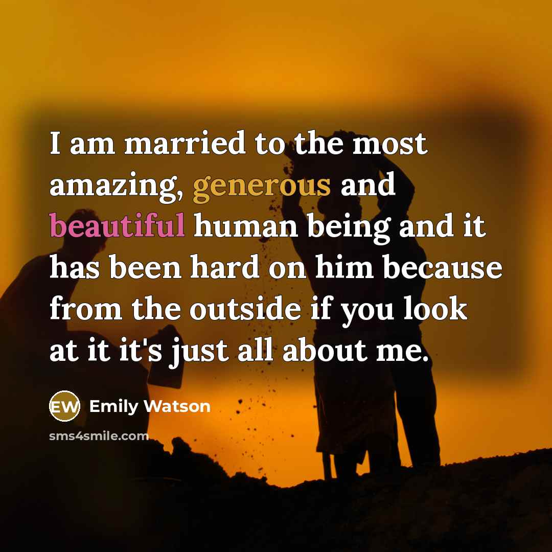 “I am married to the most amazing, generous and beautiful human being and it has been hard on him because from the outside if you look at it it's just all about me.” quote by Emily Watson