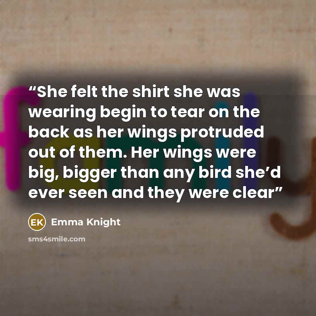 “She felt the shirt she was wearing begin to tear on the back as her wings protruded out of them. Her wings were big, bigger than any bird she’d ever seen and they were clear” quote by Emma Knight
