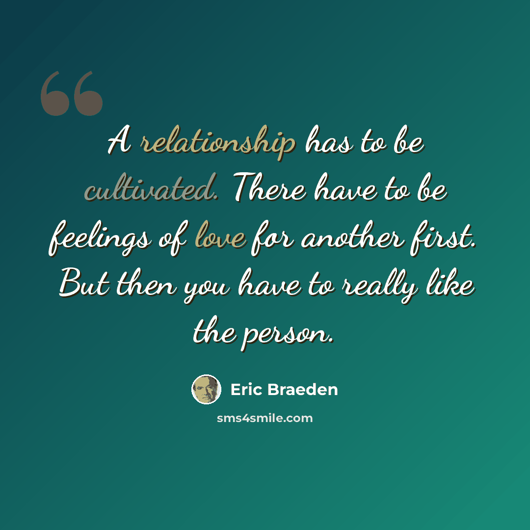 “A relationship has to be cultivated. There have to be feelings of love for another first. But then you have to really like the person.” quote by Eric Braeden