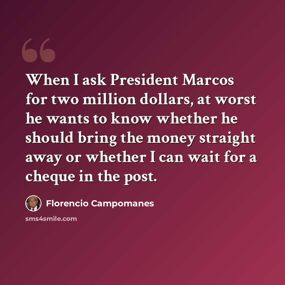 “When I ask President Marcos for two million dollars, at worst he wants to know whether he should bring the money straight away or whether I can wait for a cheque in the post.” quote by Florencio Campomanes