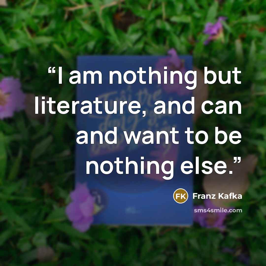 “I am nothing but literature, and can and want to be nothing else.” quote by Franz Kafka