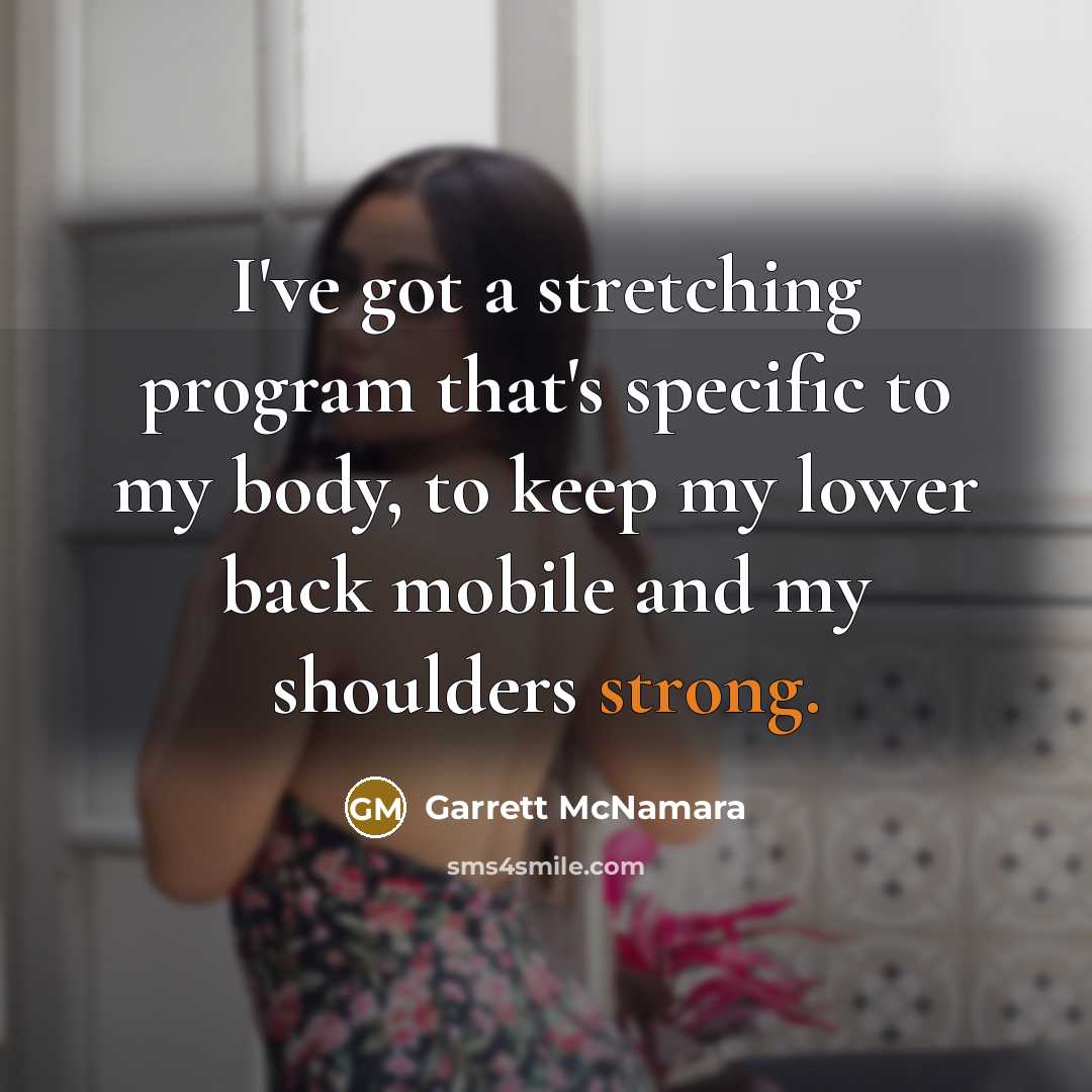 “I've got a stretching program that's specific to my body, to keep my lower back mobile and my shoulders strong.” quote by Garrett McNamara