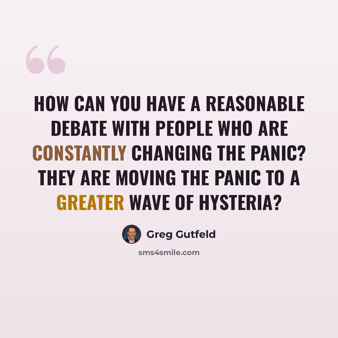 “How can you have a reasonable debate with people who are constantly changing the panic? They are moving the panic to a greater wave of hysteria?” quote by Greg Gutfeld