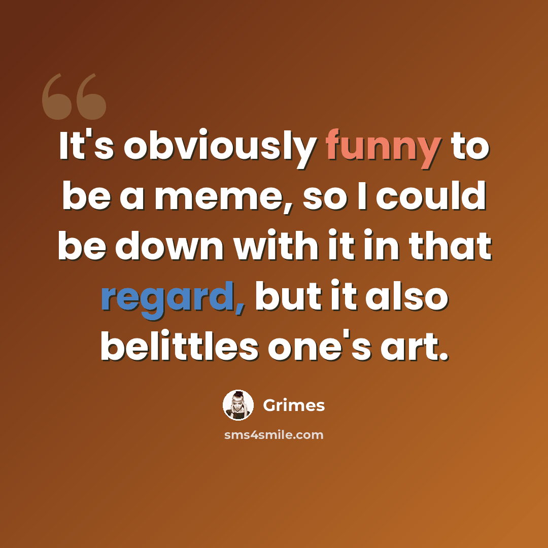“It's obviously funny to be a meme, so I could be down with it in that regard, but it also belittles one's art.” quote by Grimes