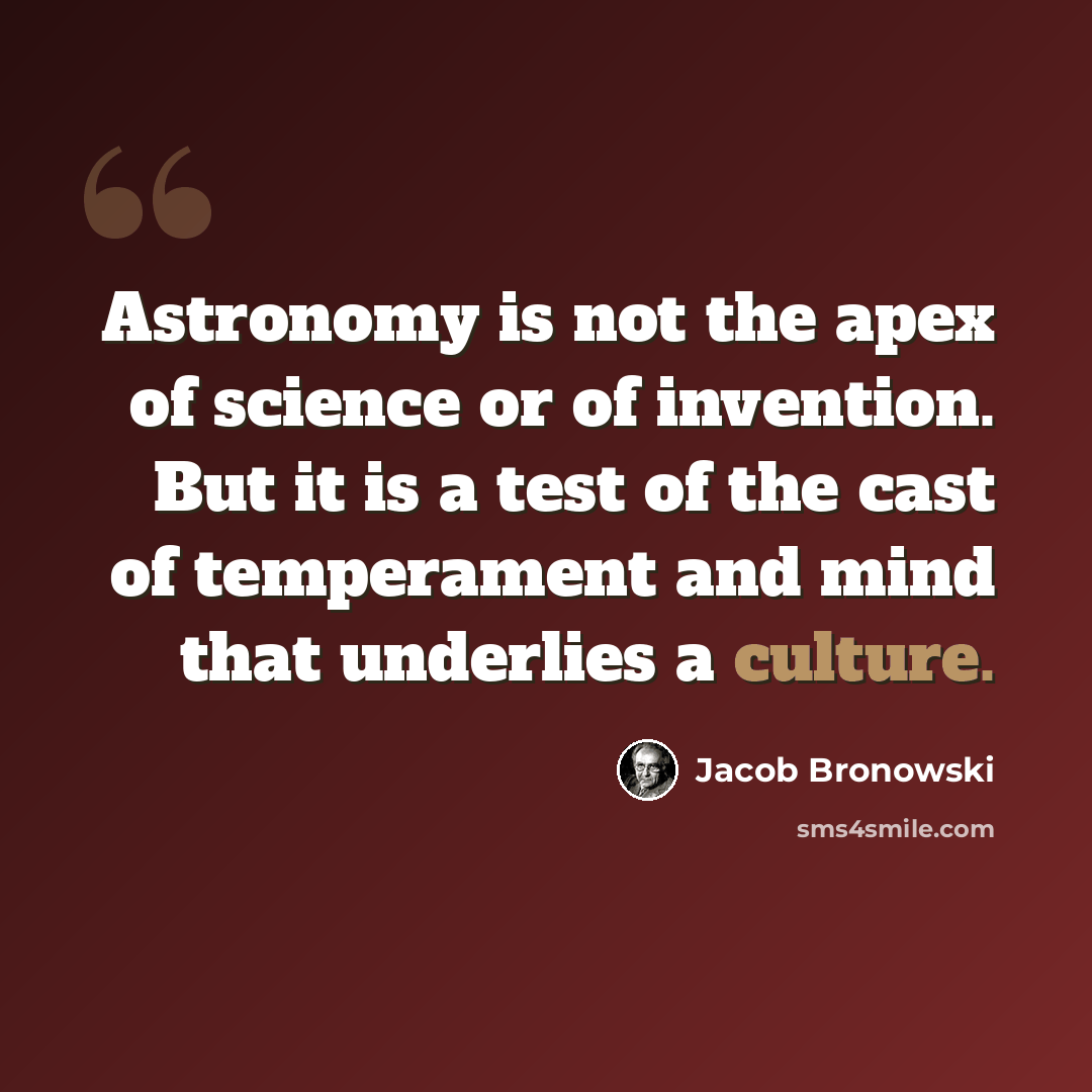 “Astronomy is not the apex of science or of invention. But it is a test of the cast of temperament and mind that underlies a culture.” quote by Jacob Bronowski