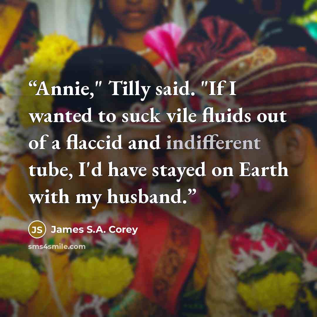 “Annie," Tilly said. "If I wanted to suck vile fluids out of a flaccid and indifferent tube, I'd have stayed on Earth with my husband.” quote by James S.A. Corey