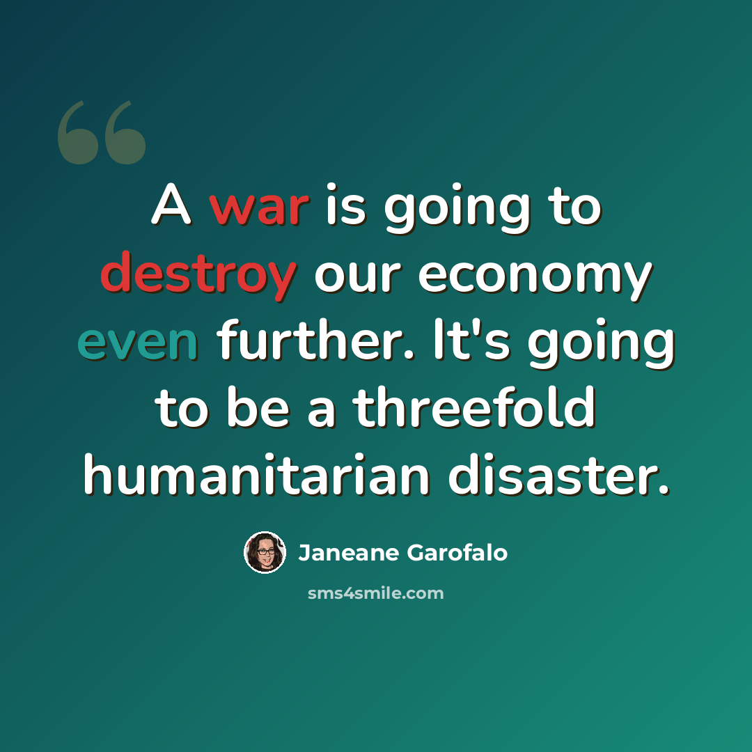 “A war is going to destroy our economy even further. It's going to be a threefold humanitarian disaster.” quote by Janeane Garofalo