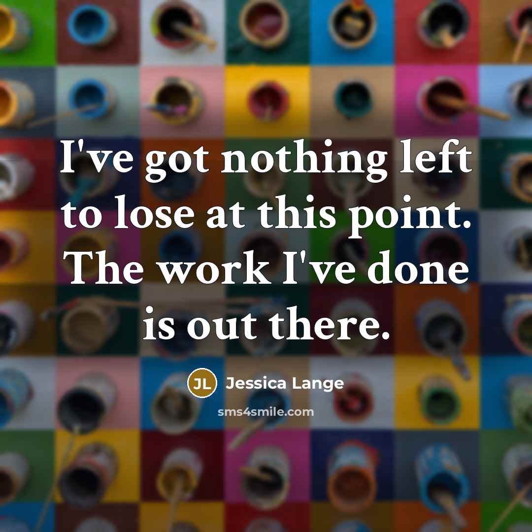 “I've got nothing left to lose at this point. The work I've done is out there.” quote by Jessica Lange