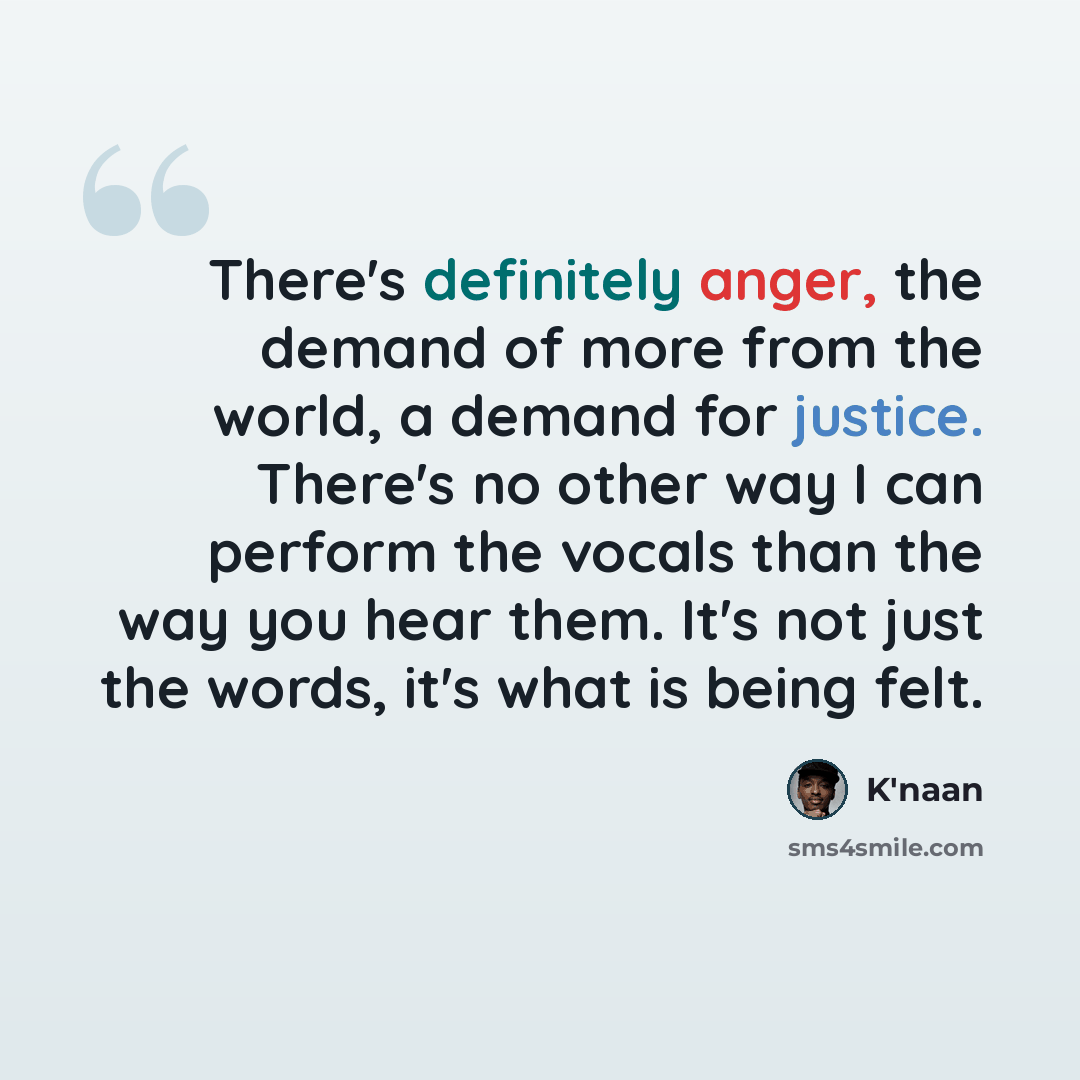 “There's definitely anger, the demand of more from the world, a demand for justice. There's no other way I can perform the vocals than the way you hear them. It's not just the words, it's what is being felt.” quote by K'naan