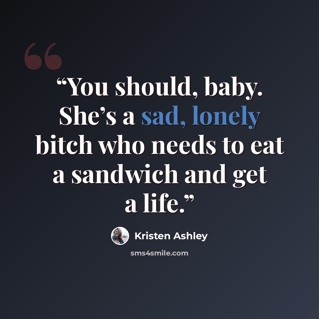 “You should, baby. She’s a sad, lonely bitch who needs to eat a sandwich and get a life.” quote by Kristen Ashley