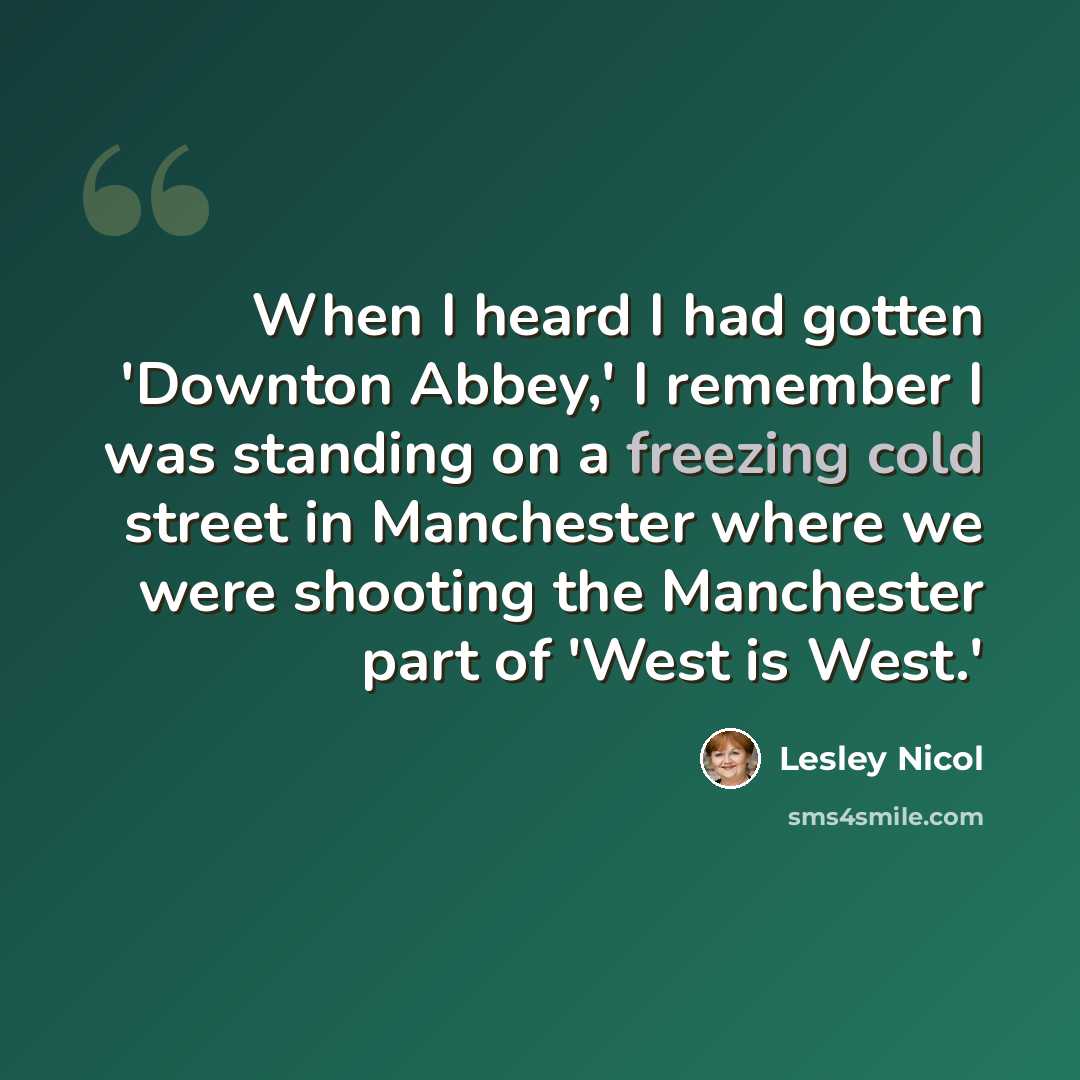 “When I heard I had gotten 'Downton Abbey,' I remember I was standing on a freezing cold street in Manchester where we were shooting the Manchester part of 'West is West.'” quote by Lesley Nicol