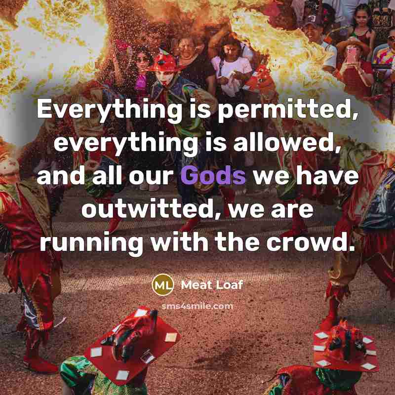 “Everything is permitted, everything is allowed, and all our Gods we have outwitted, we are running with the crowd.” quote by Meat Loaf