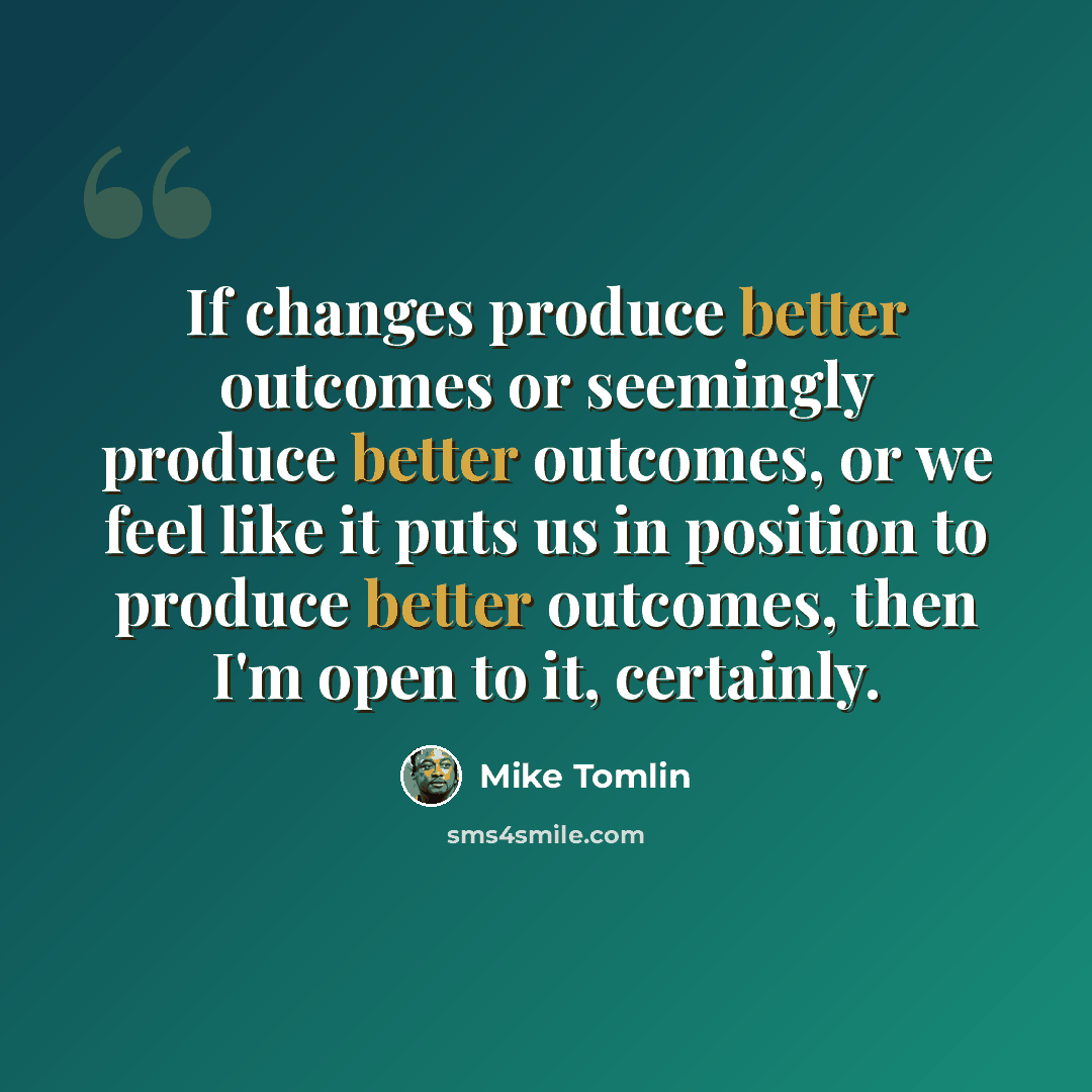 “If changes produce better outcomes or seemingly produce better outcomes, or we feel like it puts us in position to produce better outcomes, then I'm open to it, certainly.” quote by Mike Tomlin