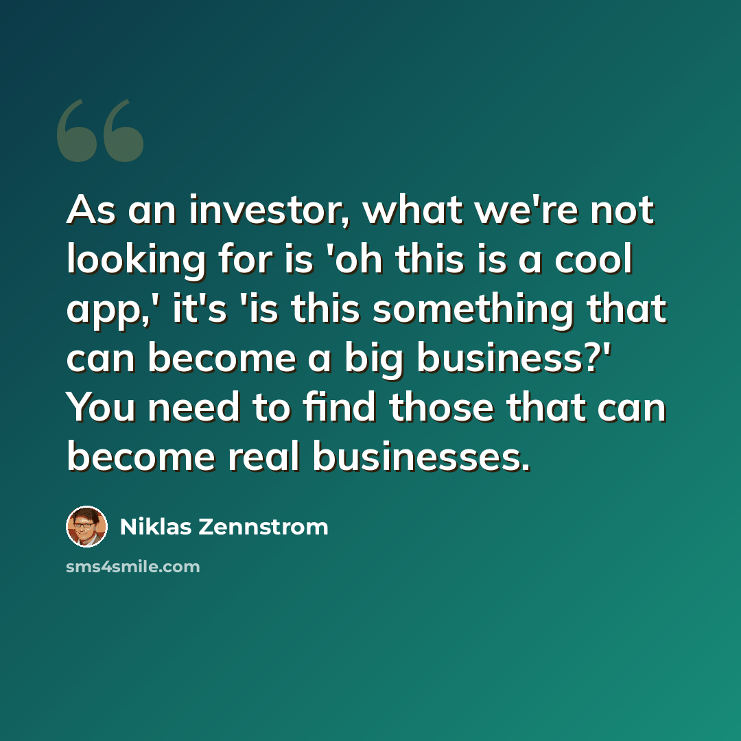 “As an investor, what we're not looking for is 'oh this is a cool app,' it's 'is this something that can become a big business?' You need to find those that can become real businesses.” quote by Niklas Zennstrom