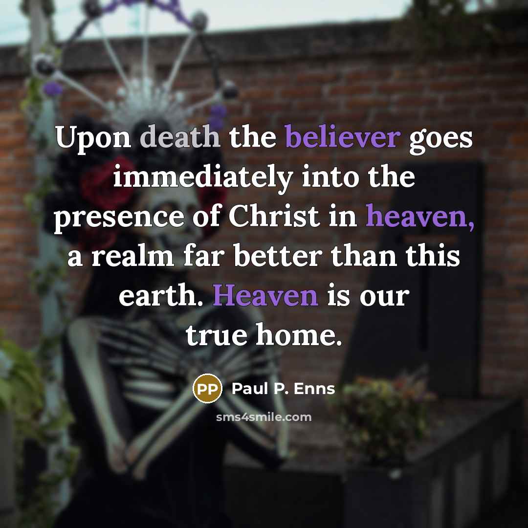 “Upon death the believer goes immediately into the presence of Christ in heaven, a realm far better than this earth. Heaven is our true home.” quote by Paul P. Enns