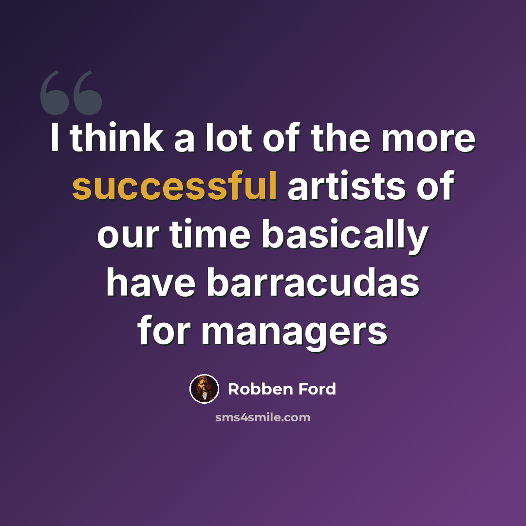 “I think a lot of the more successful artists of our time basically have barracudas for managers” quote by Robben Ford