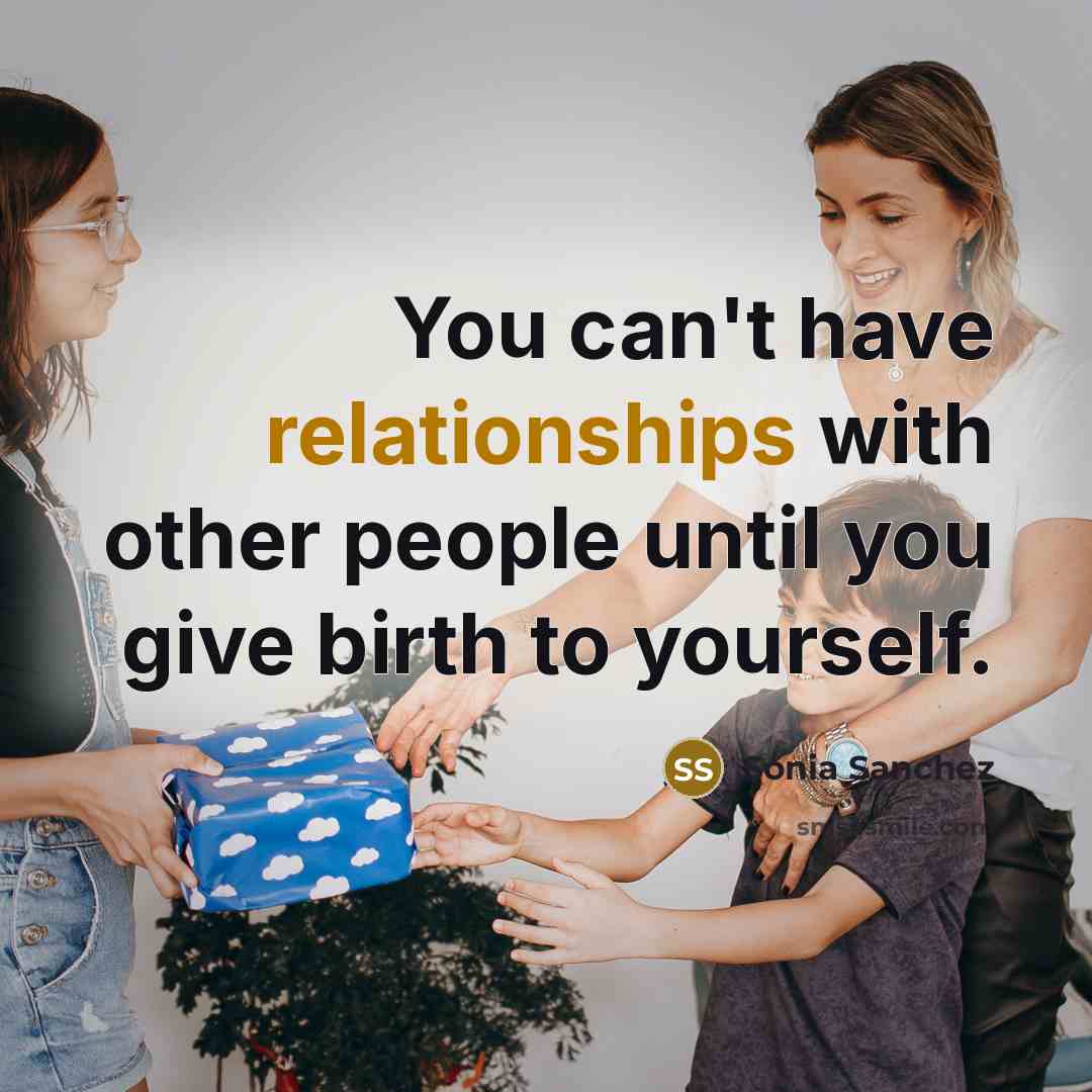 “You can't have relationships with other people until you give birth to yourself.” quote by Sonia Sanchez