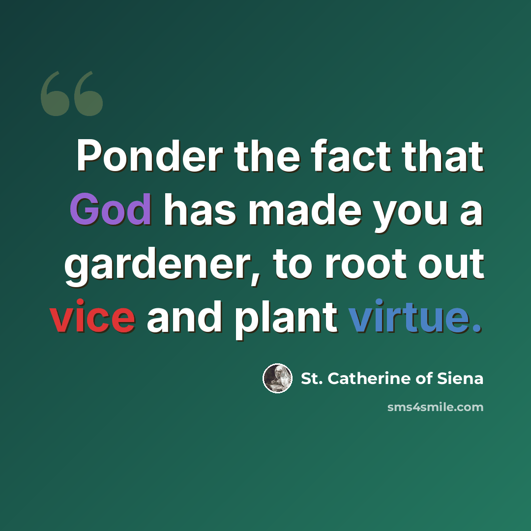 “Ponder the fact that God has made you a gardener, to root out vice and plant virtue.” quote by St. Catherine of Siena