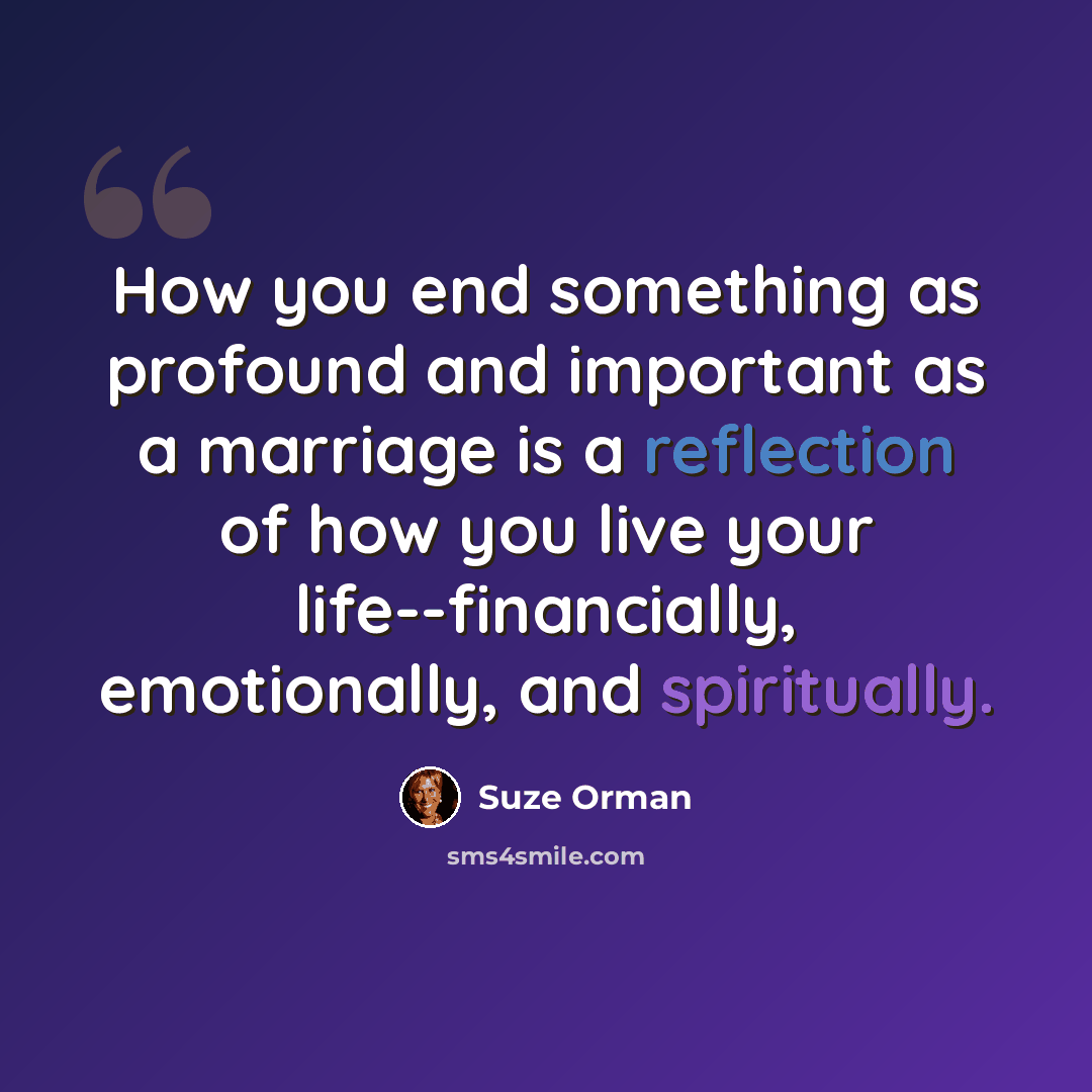 “How you end something as profound and important as a marriage is a reflection of how you live your life--financially, emotionally, and spiritually.” quote by Suze Orman
