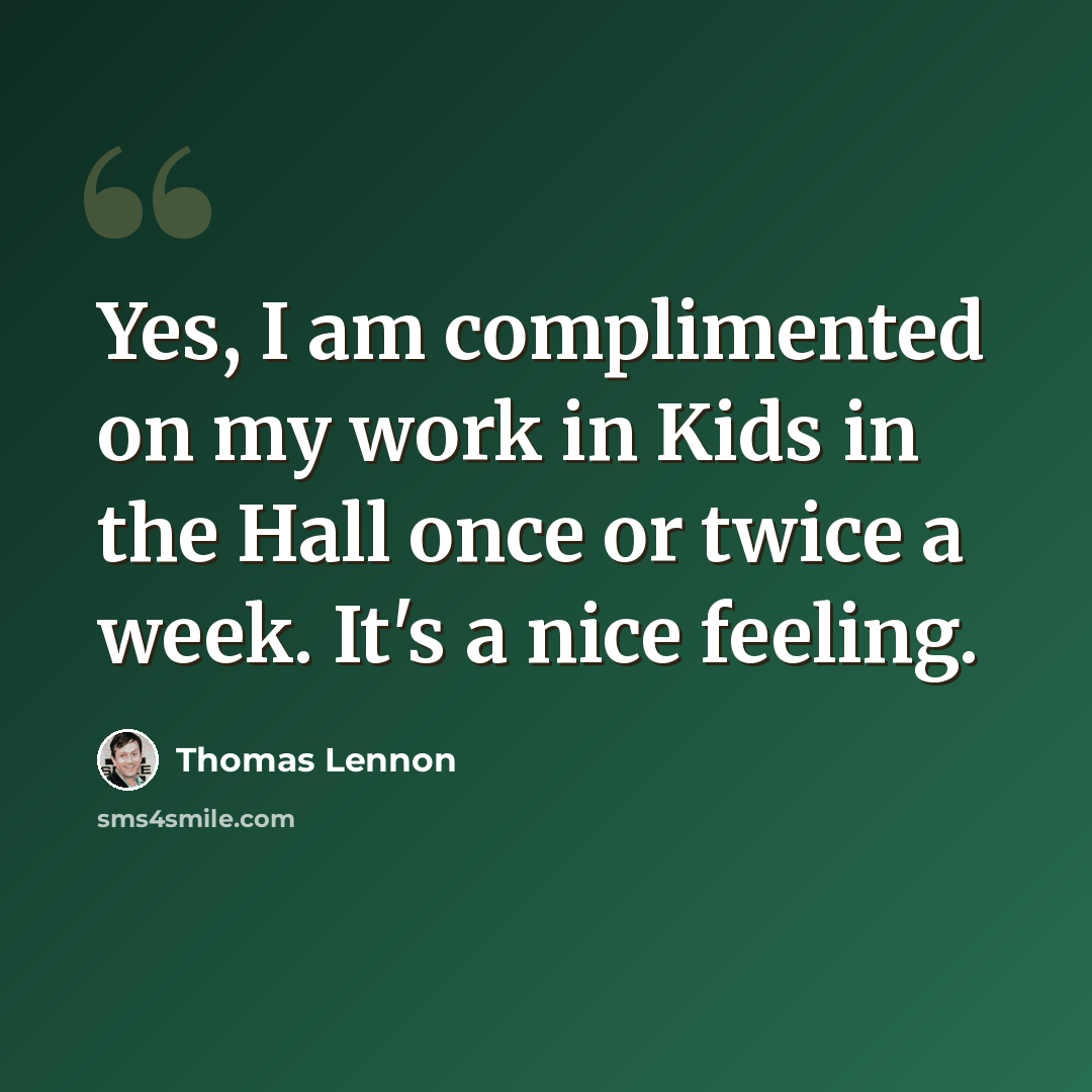 “Yes, I am complimented on my work in Kids in the Hall once or twice a week. It's a nice feeling.” quote by Thomas Lennon