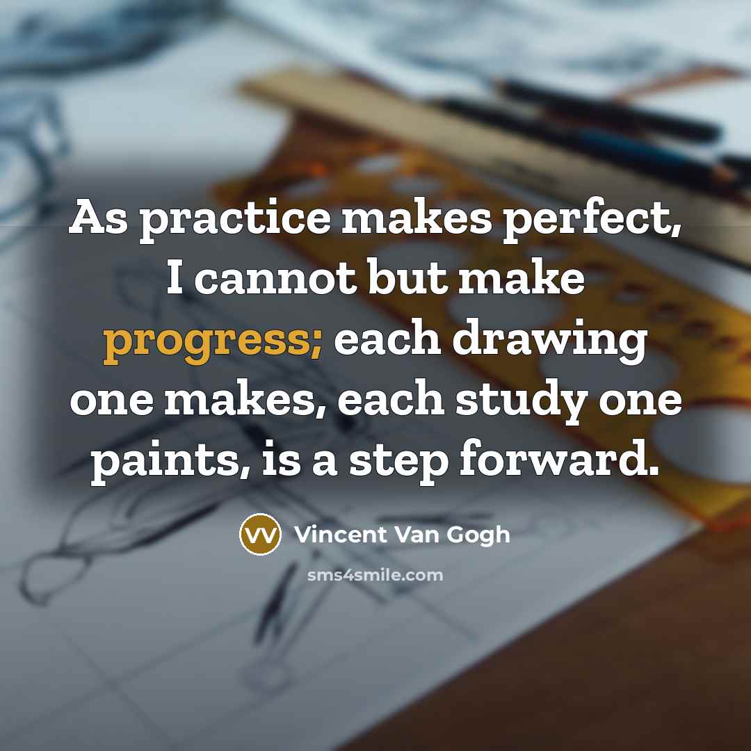 “As practice makes perfect, I cannot but make progress; each drawing one makes, each study one paints, is a step forward.” quote by Vincent Van Gogh