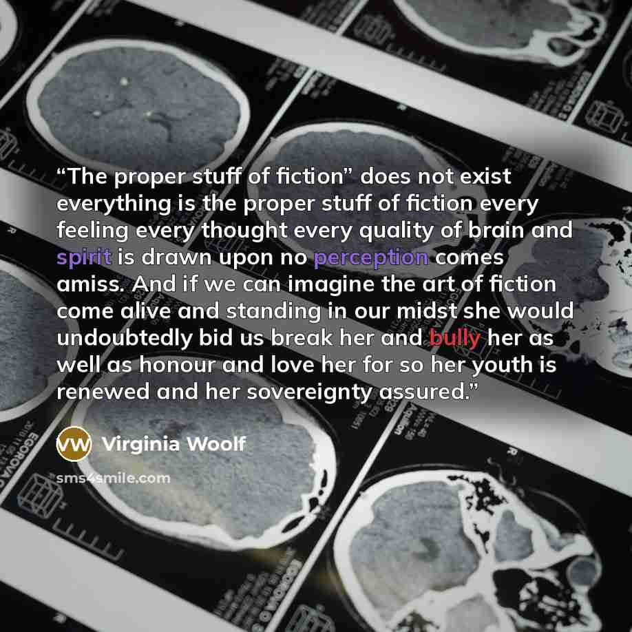 “The proper stuff of fiction” does not exist everything is the proper stuff of fiction every feeling every thought every quality of brain and spirit is drawn upon no perception comes amiss. And if we can imagine the art of fiction come alive and standing in our midst she would undoubtedly bid us…” quote by Virginia Woolf