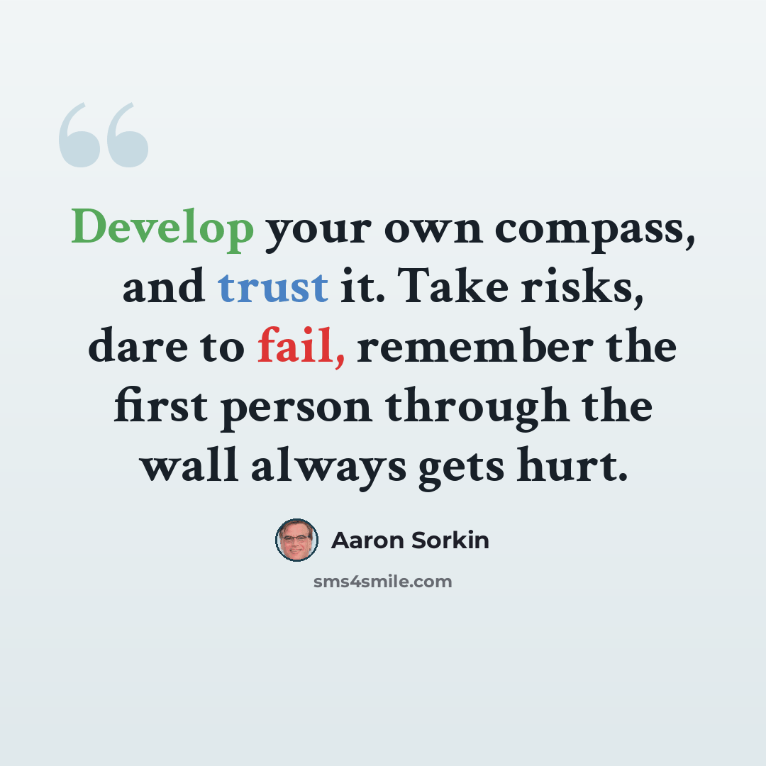 “Develop your own compass, and trust it. Take risks, dare to fail, remember the first person through the wall always gets hurt.” quote by Aaron Sorkin