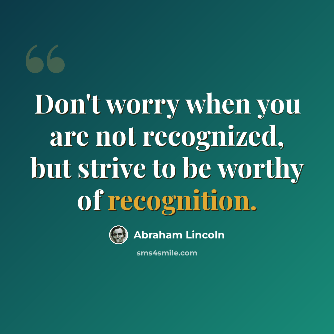 “Don't worry when you are not recognized, but strive to be worthy of recognition.” quote by Abraham Lincoln