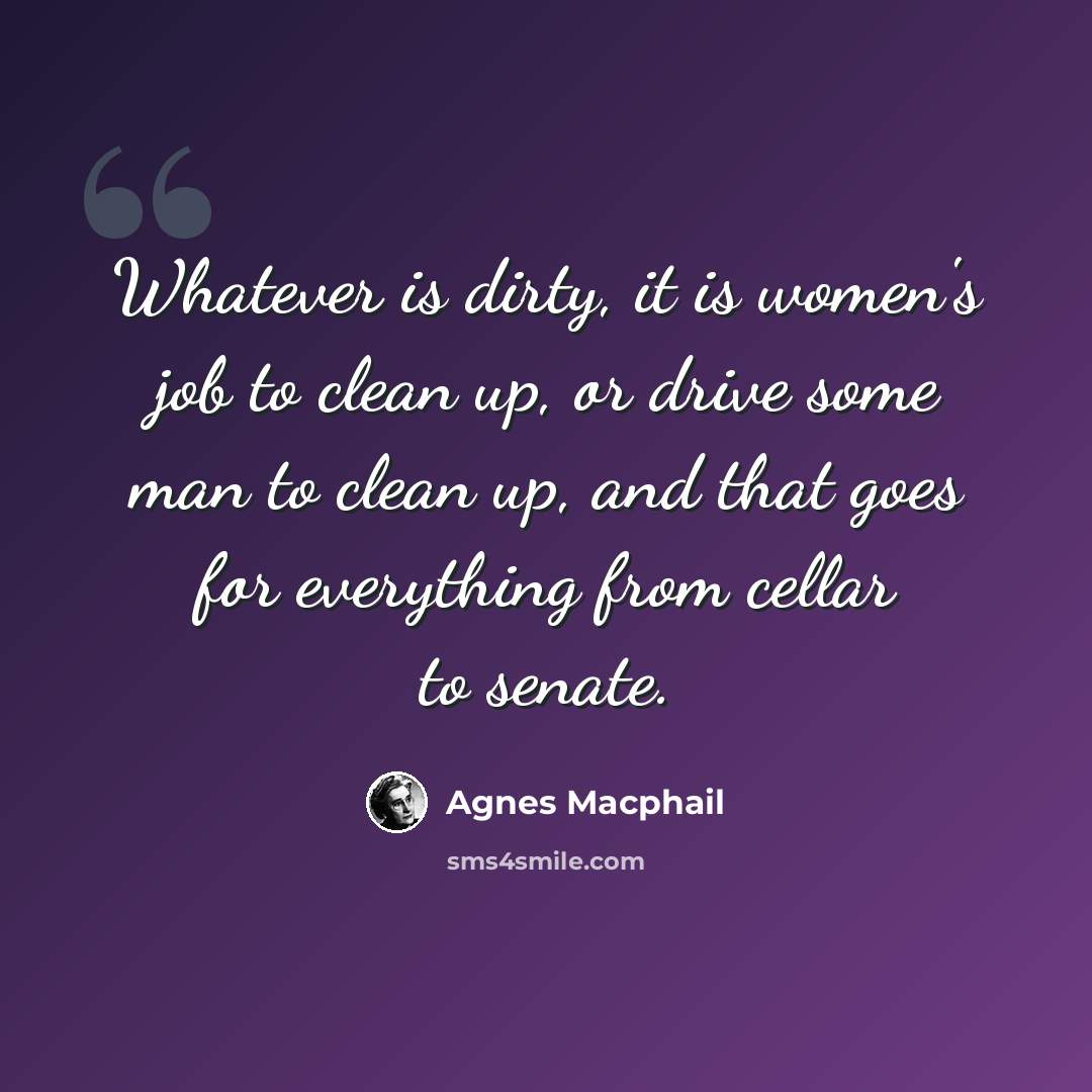 “Whatever is dirty, it is women's job to clean up, or drive some man to clean up, and that goes for everything from cellar to senate.” quote by Agnes Macphail